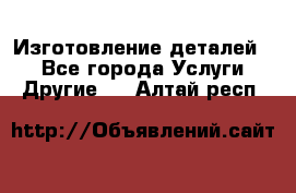 Изготовление деталей.  - Все города Услуги » Другие   . Алтай респ.